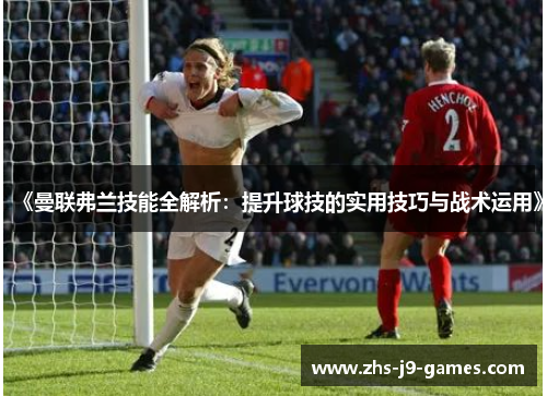 《曼联弗兰技能全解析：提升球技的实用技巧与战术运用》