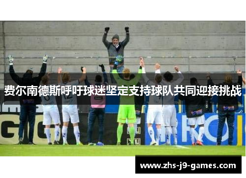 费尔南德斯呼吁球迷坚定支持球队共同迎接挑战