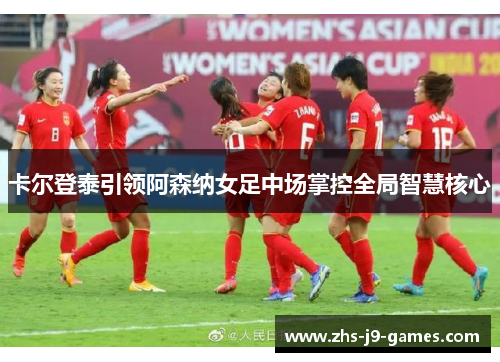 卡尔登泰引领阿森纳女足中场掌控全局智慧核心